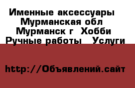 Именные аксессуары - Мурманская обл., Мурманск г. Хобби. Ручные работы » Услуги   